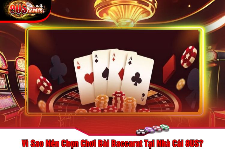 Vì Sao Nên Chọn Chơi Bài Baccarat Tại Nhà Cái 8US?